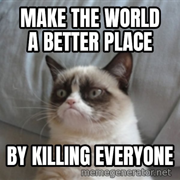 Grumpy cat 5 meme: Make the world a better place / By killing Everyone
